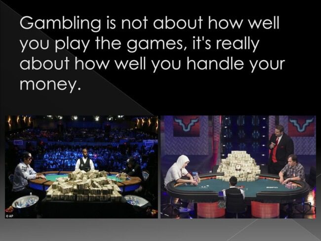 “Gambling is not about how well you play the games, it’s really about how well you handle your money.”