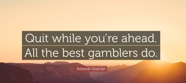“Quit while you’re ahead. All the best gamblers do.”