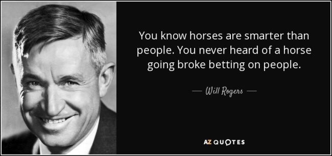 “You know, horses are smarter than people. You never heard of a horse going broke betting on people.”